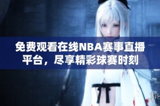 免费观看在线NBA赛事直播平台，尽享精彩球赛时刻