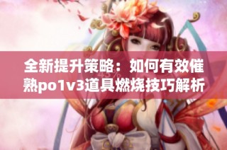 全新提升策略：如何有效催熟po1v3道具燃烧技巧解析