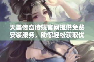 天美传奇传媒官网提供免费安装服务，助您轻松获取优质内容