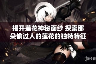 揭开莲花神秘面纱 探索那朵偷过人的莲花的独特特征