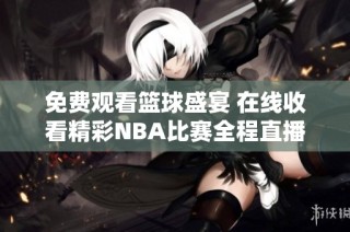 免费观看篮球盛宴 在线收看精彩NBA比赛全程直播