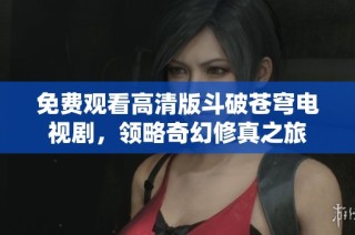 免费观看高清版斗破苍穹电视剧，领略奇幻修真之旅