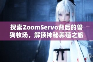 探索ZoomServo背后的兽狗牧场，解锁神秘养殖之旅