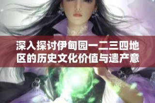 深入探讨伊甸园一二三四地区的历史文化价值与遗产意义