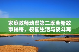 家庭教师动漫第二季全新故事揭秘，校园生活与战斗再度交织