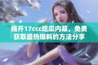 揭开17ccc吃瓜内幕，免费获取最热爆料的方法分享