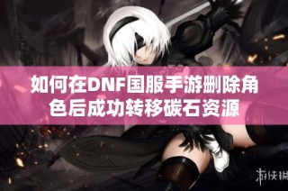 如何在DNF国服手游删除角色后成功转移碳石资源
