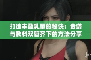 打造丰盈乳量的秘诀：食谱与敷料双管齐下的方法分享