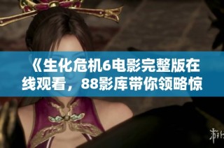 《生化危机6电影完整版在线观看，88影库带你领略惊悚冒险》