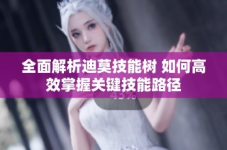 全面解析迪莫技能树 如何高效掌握关键技能路径