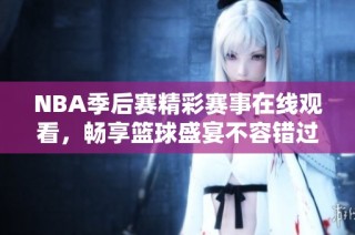 NBA季后赛精彩赛事在线观看，畅享篮球盛宴不容错过