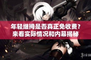 年轻继拇是否真正免收费？来看实际情况和内幕揭秘