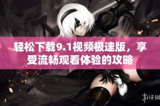 轻松下载9.1视频极速版，享受流畅观看体验的攻略