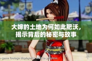 大婶的土地为何如此肥沃，揭示背后的秘密与故事