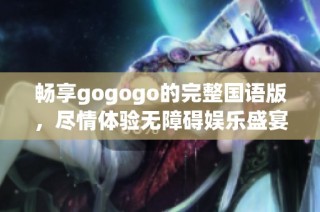畅享gogogo的完整国语版，尽情体验无障碍娱乐盛宴
