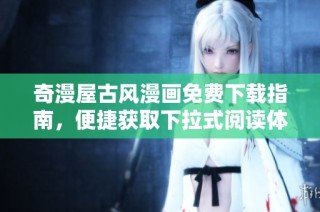奇漫屋古风漫画免费下载指南，便捷获取下拉式阅读体验