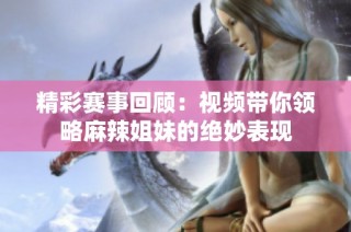 精彩赛事回顾：视频带你领略麻辣姐妹的绝妙表现