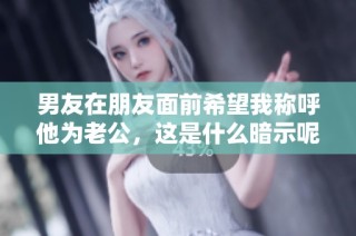 男友在朋友面前希望我称呼他为老公，这是什么暗示呢