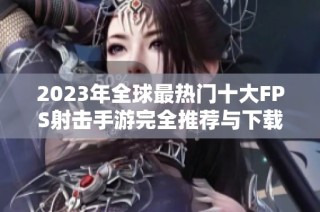 2023年全球最热门十大FPS射击手游完全推荐与下载指南