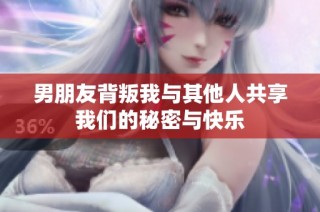 男朋友背叛我与其他人共享我们的秘密与快乐