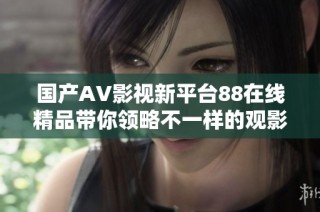 国产AV影视新平台88在线精品带你领略不一样的观影体验