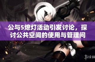 公与5熄灯活动引发讨论，探讨公共空间的使用与管理问题