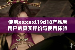 使用xxxxxl19d18产品后用户的真实评价与使用体验分享