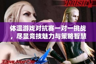 体温游戏对抗赛一对一挑战，尽显竞技魅力与策略智慧