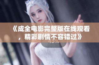 《成全电影完整版在线观看，精彩剧情不容错过》