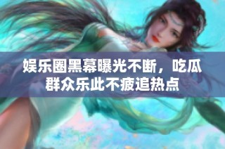 娱乐圈黑幕曝光不断，吃瓜群众乐此不疲追热点