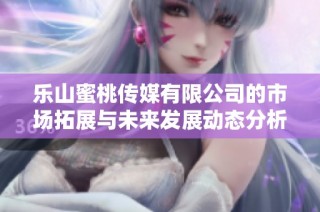 乐山蜜桃传媒有限公司的市场拓展与未来发展动态分析
