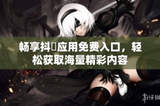 畅享抖抈应用免费入口，轻松获取海量精彩内容