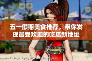 五一假期美食推荐，带你发现最受欢迎的吃瓜新地址