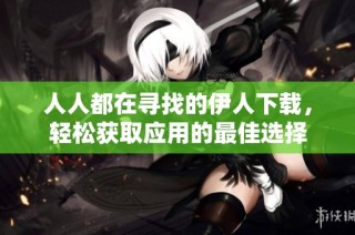 人人都在寻找的伊人下载，轻松获取应用的最佳选择