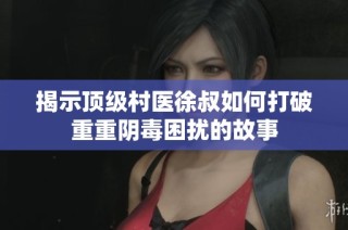 揭示顶级村医徐叔如何打破重重阴毒困扰的故事