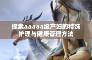 探索aaaaa级产妇的特殊护理与健康管理方法
