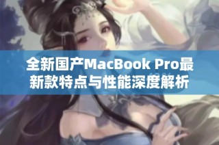 全新国产MacBook Pro最新款特点与性能深度解析