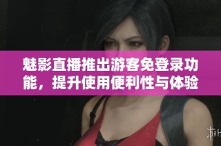 魅影直播推出游客免登录功能，提升使用便利性与体验感