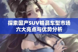 探索国产SUV精品车型市场六大亮点与优势分析