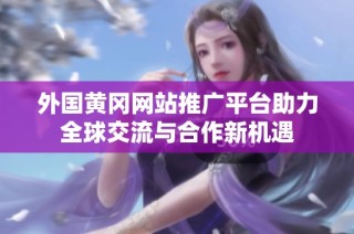 外国黄冈网站推广平台助力全球交流与合作新机遇