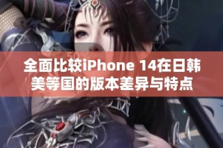 全面比较iPhone 14在日韩美等国的版本差异与特点