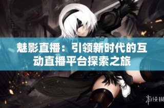 魅影直播：引领新时代的互动直播平台探索之旅