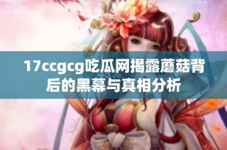 17ccgcg吃瓜网揭露蘑菇背后的黑幕与真相分析