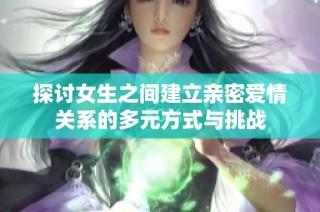探讨女生之间建立亲密爱情关系的多元方式与挑战