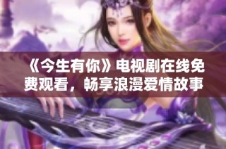 《今生有你》电视剧在线免费观看，畅享浪漫爱情故事！