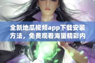 全新地瓜视频app下载安装方法，免费观看海量精彩内容