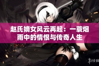 赵氏嫡女风云再起：一蓑烟雨中的情恨与传奇人生