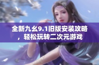 全新九幺9.1旧版安装攻略，轻松玩转二次元游戏