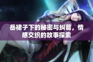 岳裙子下的秘密与纠葛，情感交织的故事探索