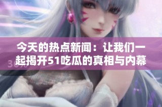 今天的热点新闻：让我们一起揭开51吃瓜的真相与内幕